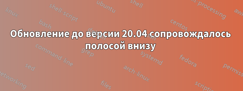 Обновление до версии 20.04 сопровождалось полосой внизу