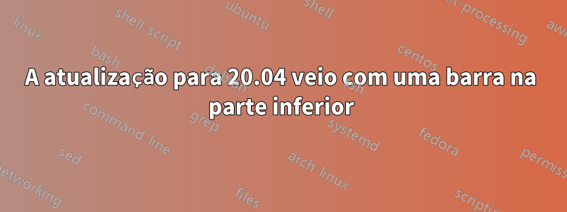 A atualização para 20.04 veio com uma barra na parte inferior