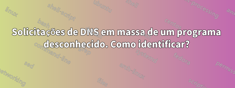 Solicitações de DNS em massa de um programa desconhecido. Como identificar?