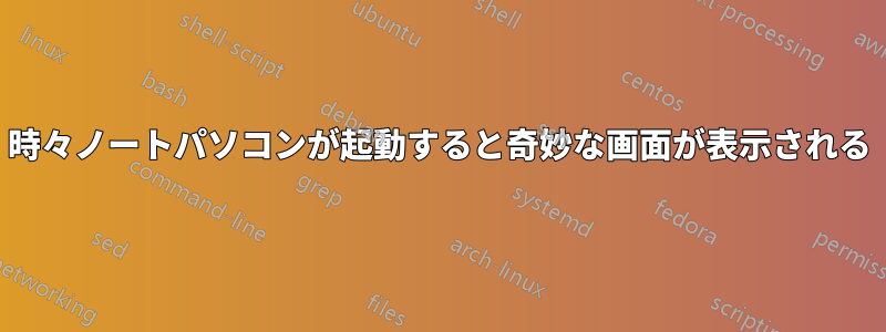 時々ノートパソコンが起動すると奇妙な画面が表示される