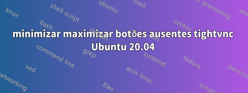 minimizar maximizar botões ausentes tightvnc Ubuntu 20.04