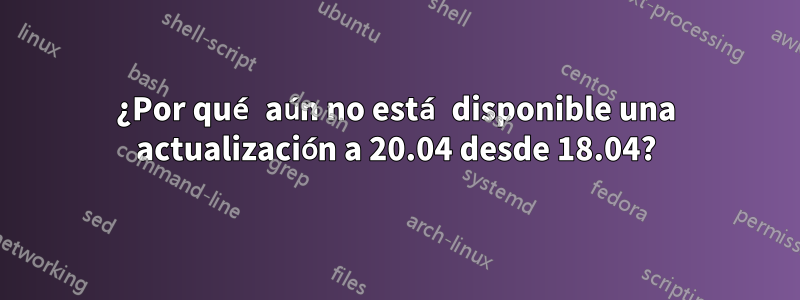 ¿Por qué aún no está disponible una actualización a 20.04 desde 18.04?