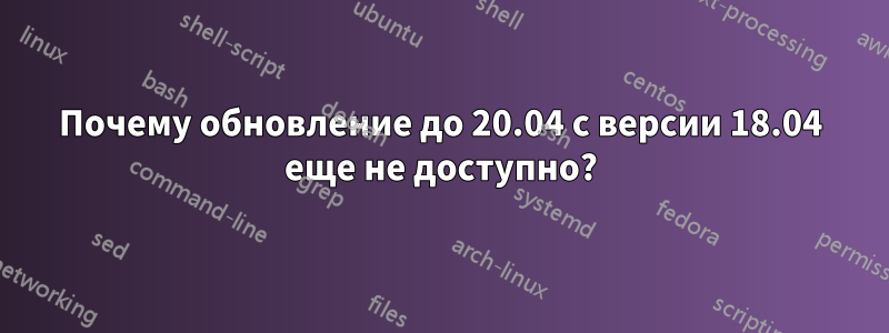 Почему обновление до 20.04 с версии 18.04 еще не доступно?