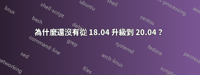 為什麼還沒有從 18.04 升級到 20.04？