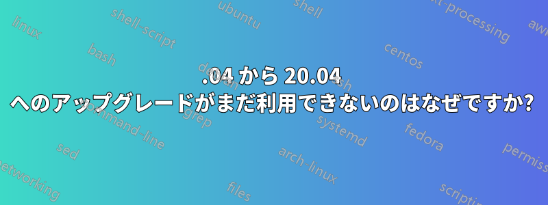 18.04 から 20.04 へのアップグレードがまだ利用できないのはなぜですか?