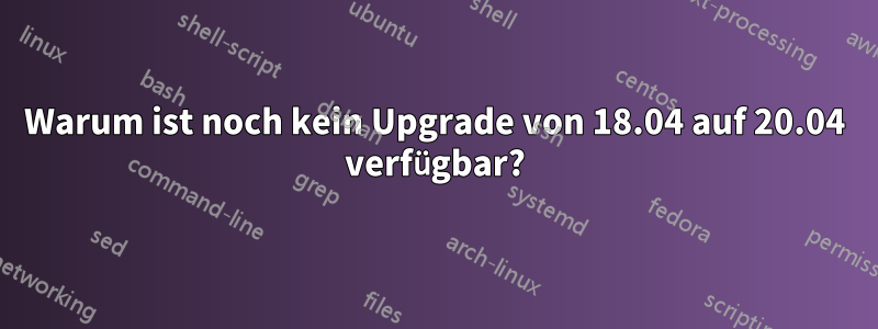 Warum ist noch kein Upgrade von 18.04 auf 20.04 verfügbar?