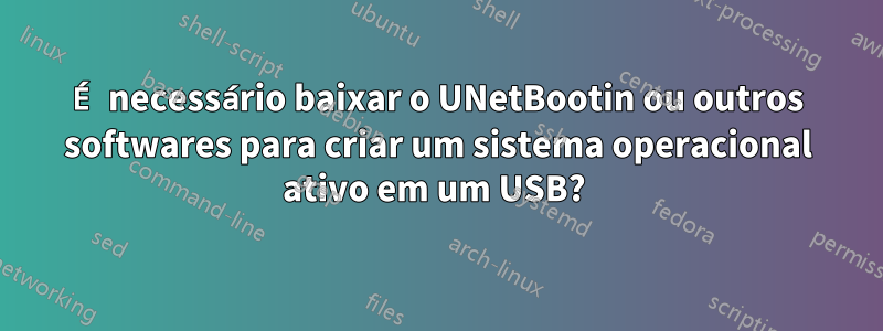 É necessário baixar o UNetBootin ou outros softwares para criar um sistema operacional ativo em um USB? 