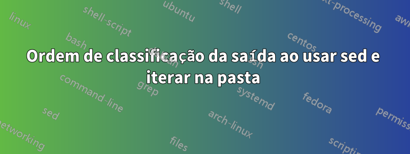 Ordem de classificação da saída ao usar sed e iterar na pasta