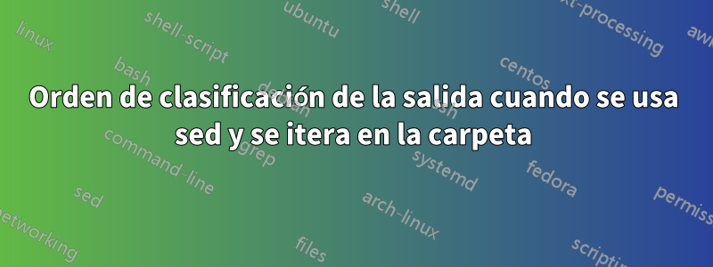 Orden de clasificación de la salida cuando se usa sed y se itera en la carpeta