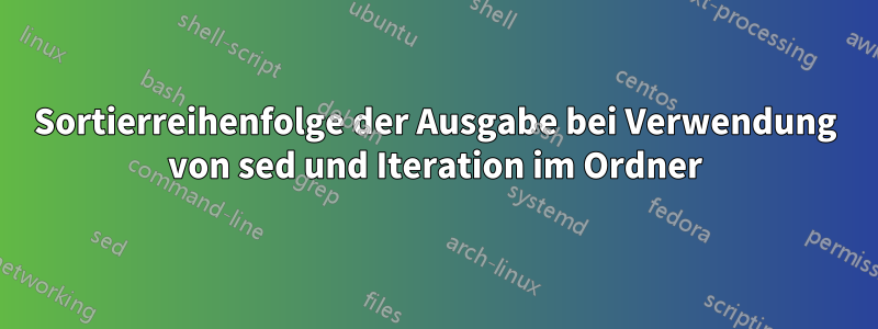 Sortierreihenfolge der Ausgabe bei Verwendung von sed und Iteration im Ordner