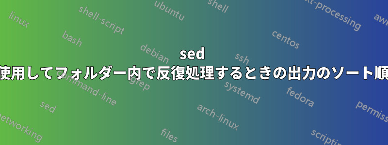 sed を使用してフォルダー内で反復処理するときの出力のソート順序