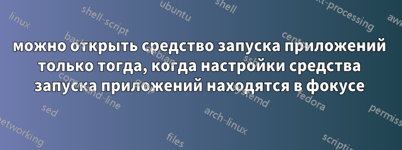 можно открыть средство запуска приложений только тогда, когда настройки средства запуска приложений находятся в фокусе