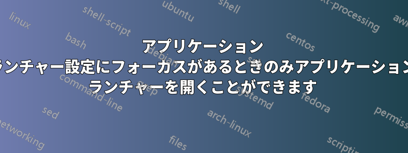 アプリケーション ランチャー設定にフォーカスがあるときのみアプリケーション ランチャーを開くことができます