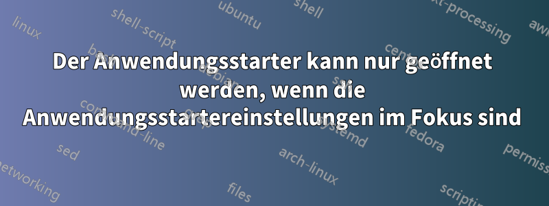 Der Anwendungsstarter kann nur geöffnet werden, wenn die Anwendungsstartereinstellungen im Fokus sind