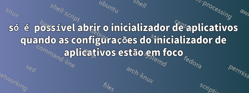 só é possível abrir o inicializador de aplicativos quando as configurações do inicializador de aplicativos estão em foco