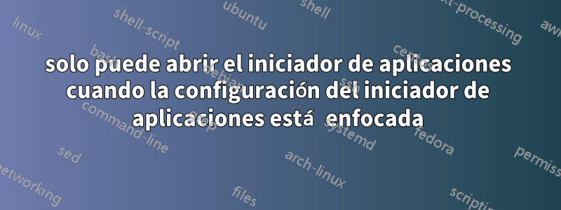 solo puede abrir el iniciador de aplicaciones cuando la configuración del iniciador de aplicaciones está enfocada