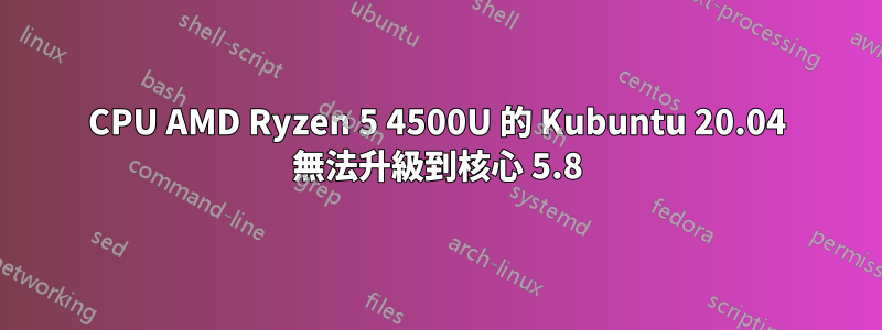 CPU AMD Ryzen 5 4500U 的 Kubuntu 20.04 無法升級到核心 5.8