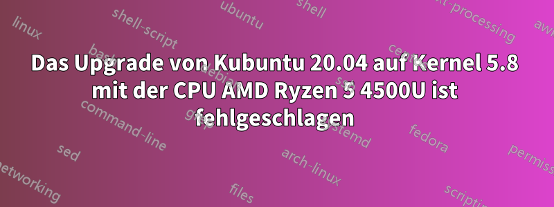 Das Upgrade von Kubuntu 20.04 auf Kernel 5.8 mit der CPU AMD Ryzen 5 4500U ist fehlgeschlagen