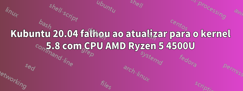 Kubuntu 20.04 falhou ao atualizar para o kernel 5.8 com CPU AMD Ryzen 5 4500U