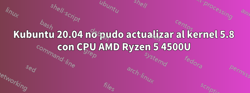 Kubuntu 20.04 no pudo actualizar al kernel 5.8 con CPU AMD Ryzen 5 4500U