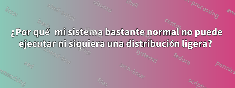 ¿Por qué mi sistema bastante normal no puede ejecutar ni siquiera una distribución ligera? 