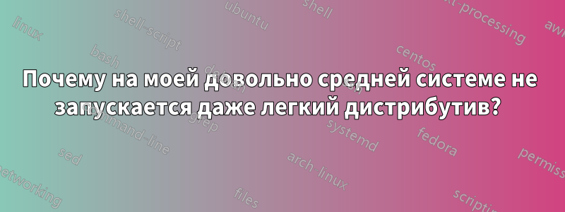 Почему на моей довольно средней системе не запускается даже легкий дистрибутив? 