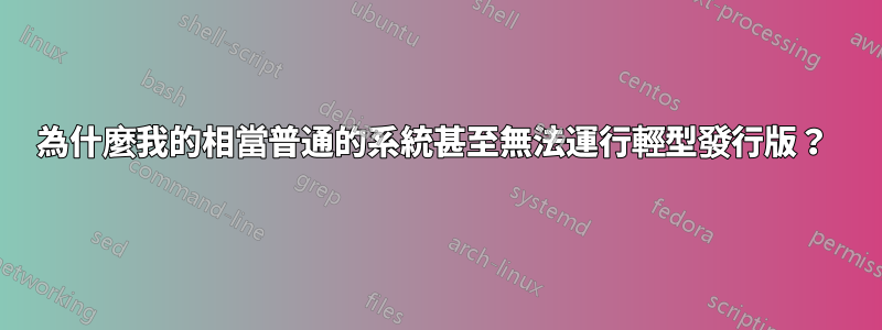 為什麼我的相當普通的系統甚至無法運行輕型發行版？ 