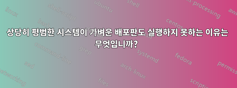 상당히 평범한 시스템이 가벼운 배포판도 실행하지 못하는 이유는 무엇입니까? 