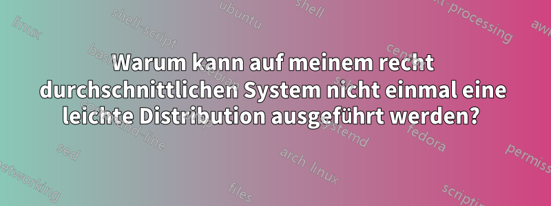 Warum kann auf meinem recht durchschnittlichen System nicht einmal eine leichte Distribution ausgeführt werden? 