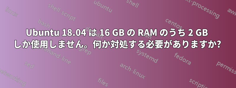 Ubuntu 18.04 は 16 GB の RAM のうち 2 GB しか使用しません。何か対処する必要がありますか?