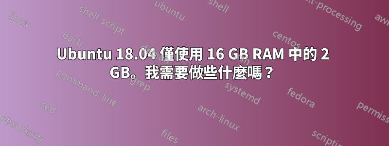 Ubuntu 18.04 僅使用 16 GB RAM 中的 2 GB。我需要做些什麼嗎？