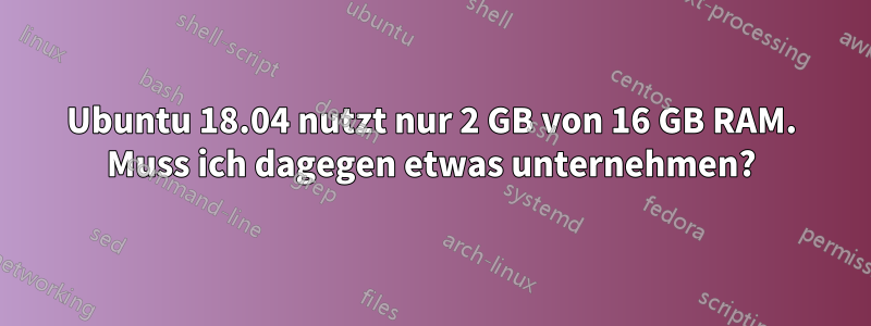 Ubuntu 18.04 nutzt nur 2 GB von 16 GB RAM. Muss ich dagegen etwas unternehmen?