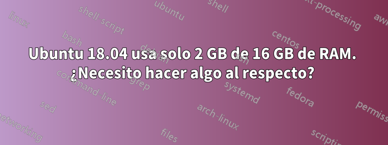 Ubuntu 18.04 usa solo 2 GB de 16 GB de RAM. ¿Necesito hacer algo al respecto?