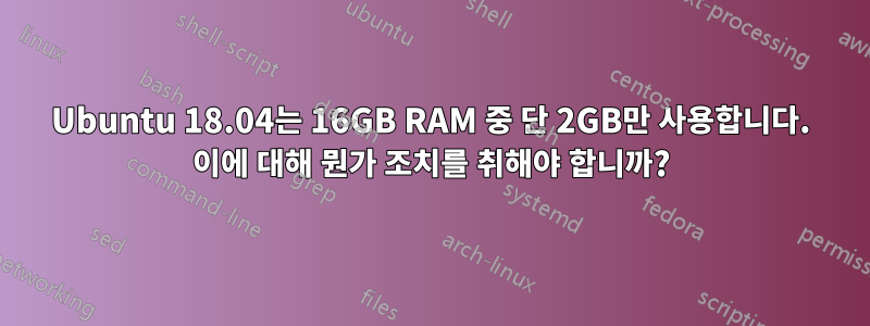 Ubuntu 18.04는 16GB RAM 중 단 2GB만 사용합니다. 이에 대해 뭔가 조치를 취해야 합니까?