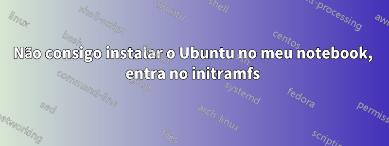 Não consigo instalar o Ubuntu no meu notebook, entra no initramfs