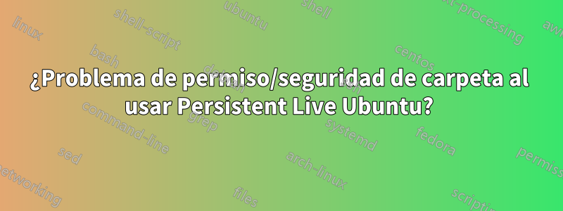 ¿Problema de permiso/seguridad de carpeta al usar Persistent Live Ubuntu?