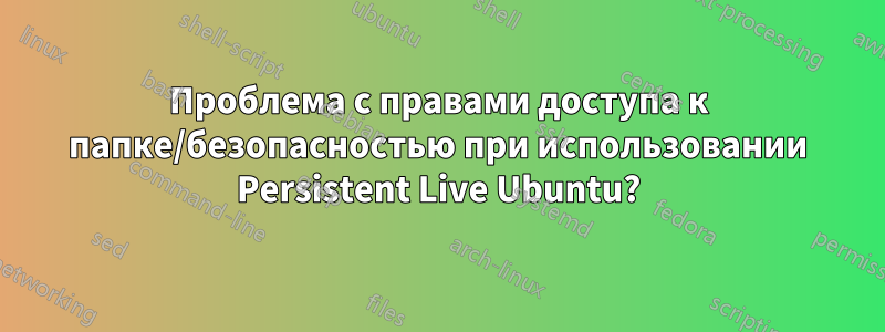 Проблема с правами доступа к папке/безопасностью при использовании Persistent Live Ubuntu?