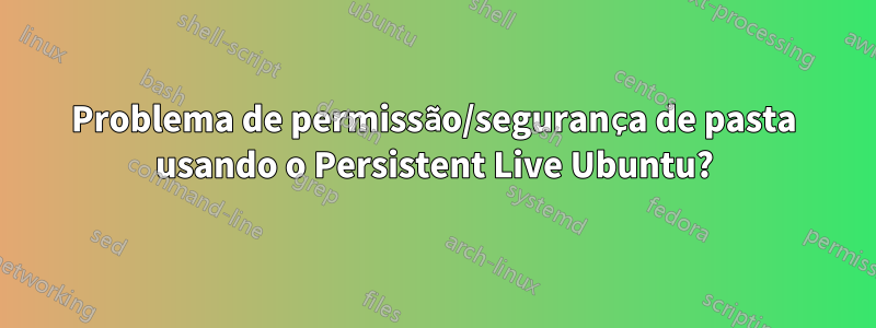 Problema de permissão/segurança de pasta usando o Persistent Live Ubuntu?