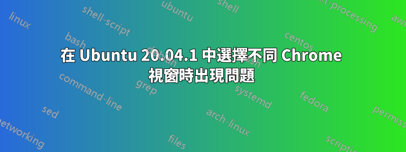 在 Ubuntu 20.04.1 中選擇不同 Chrome 視窗時出現問題