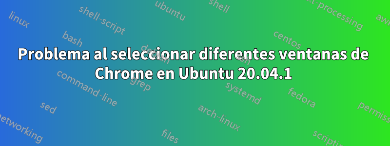 Problema al seleccionar diferentes ventanas de Chrome en Ubuntu 20.04.1