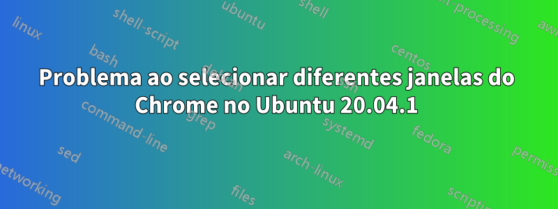 Problema ao selecionar diferentes janelas do Chrome no Ubuntu 20.04.1