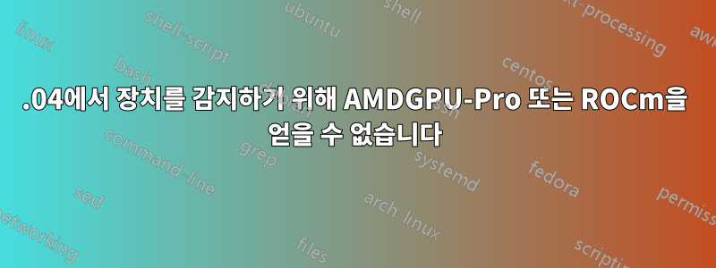 20.04에서 장치를 감지하기 위해 AMDGPU-Pro 또는 ROCm을 얻을 수 없습니다