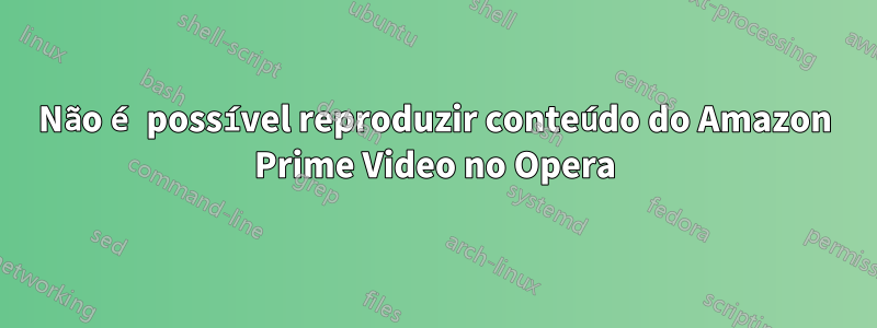 Não é possível reproduzir conteúdo do Amazon Prime Video no Opera