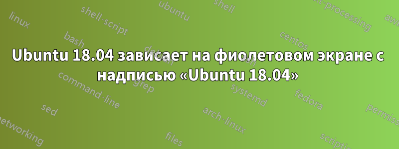 Ubuntu 18.04 зависает на фиолетовом экране с надписью «Ubuntu 18.04»