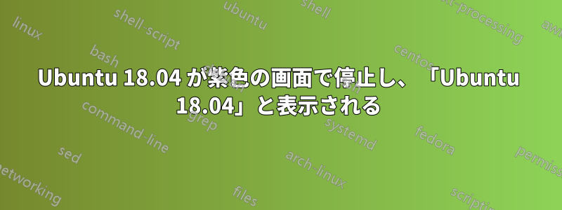 Ubuntu 18.04 が紫色の画面で停止し、「Ubuntu 18.04」と表示される