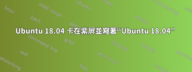 Ubuntu 18.04 卡在紫屏並寫著“Ubuntu 18.04”