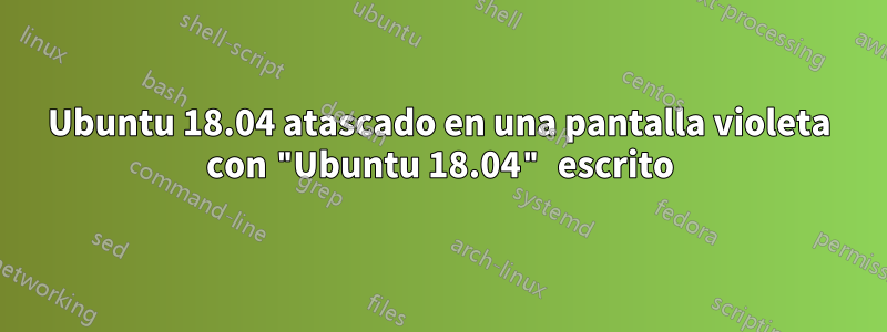 Ubuntu 18.04 atascado en una pantalla violeta con "Ubuntu 18.04" escrito