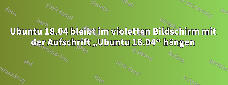 Ubuntu 18.04 bleibt im violetten Bildschirm mit der Aufschrift „Ubuntu 18.04“ hängen