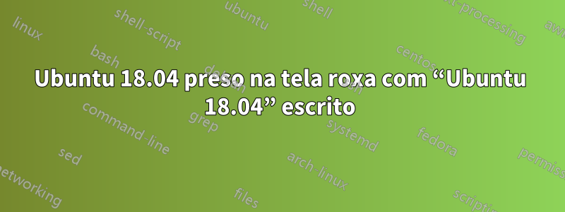 Ubuntu 18.04 preso na tela roxa com “Ubuntu 18.04” escrito