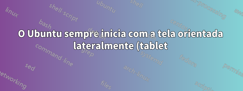 O Ubuntu sempre inicia com a tela orientada lateralmente (tablet). Como posso saber (por exemplo, com xrandr) para sempre iniciar normalmente para todos os usuários?